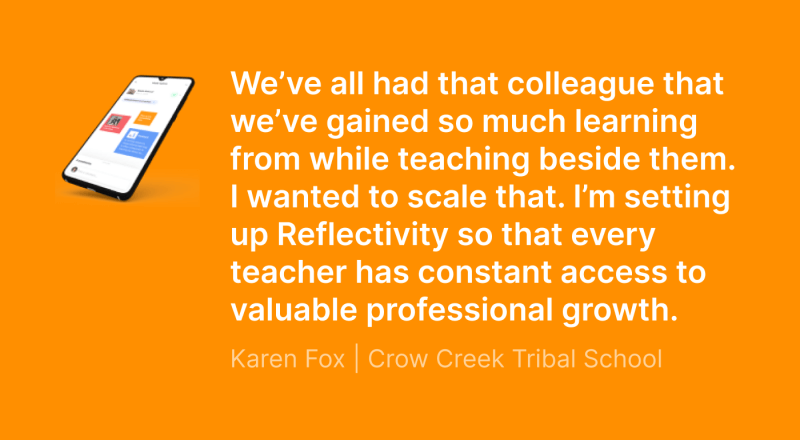 Quote from Karen Fox that reads: We’ve all had that colleague that we’ve gained so much learning from while teaching beside them. I wanted to scale that. I’m setting up Reflectivity so that every teacher has constant access to valuable professional growth.